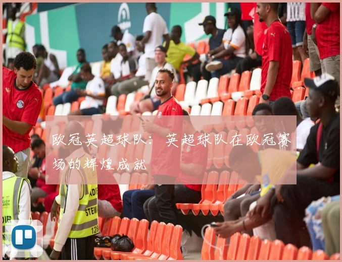 欧冠英超球队：英超球队在欧冠赛场的辉煌成就