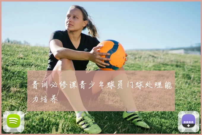 青训必修课青少年球员门球处理能力培养