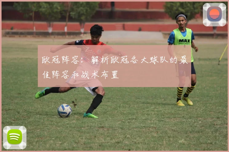 欧冠阵容：解析欧冠各大球队的最佳阵容和战术布置