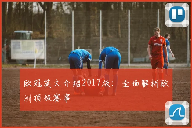 欧冠英文介绍2017版:全面解析欧洲顶级赛事