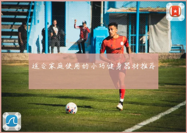 适合家庭使用的小巧健身器材推荐