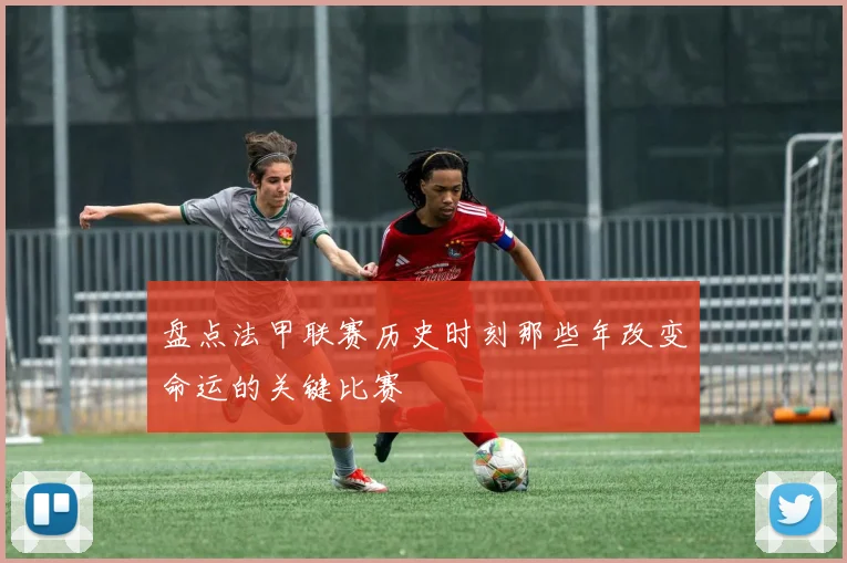 盘点法甲联赛历史时刻那些年改变命运的关键比赛