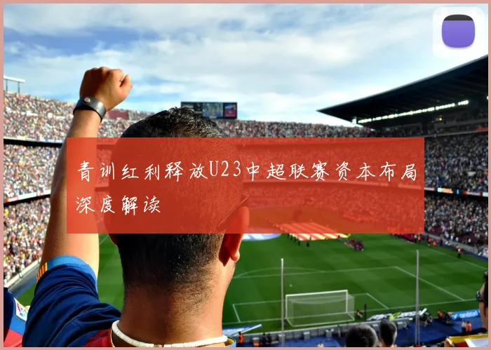 青训红利释放U23中超联赛资本布局深度解读