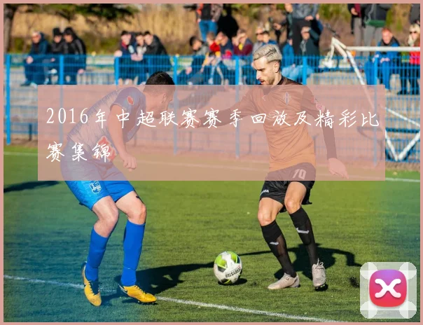 2016年中超联赛赛季回放及精彩比赛集锦
