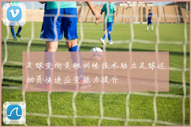 足球变向灵敏训练技术助力足球运动员快速应变能力提升