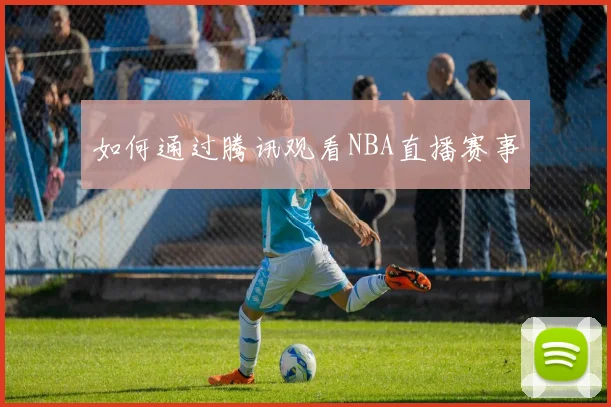 如何通过腾讯观看NBA直播赛事