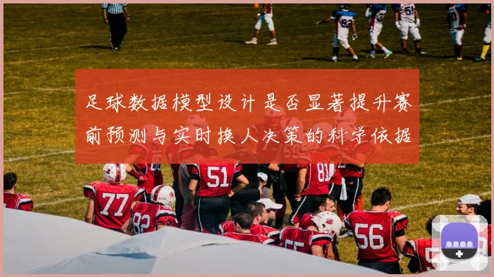 足球数据模型设计是否显著提升赛前预测与实时换人决策的科学依据