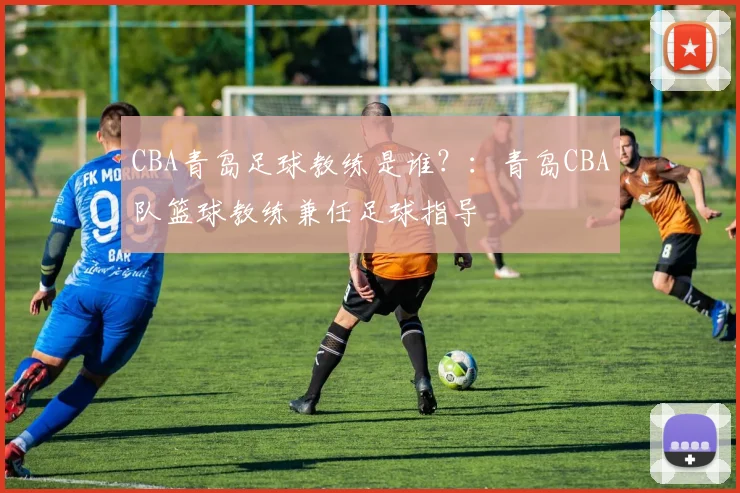 CBA青岛足球教练是谁?:青岛CBA队篮球教练兼任足球指导