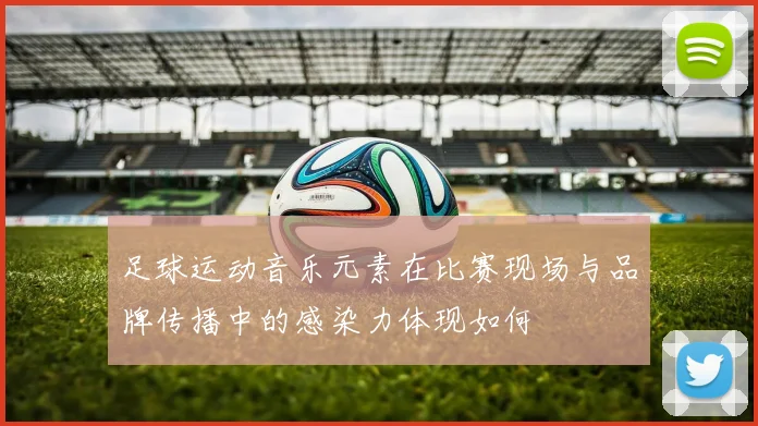 足球运动音乐元素在比赛现场与品牌传播中的感染力体现如何