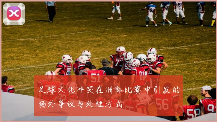 足球文化冲突在洲际比赛中引发的场外争议与处理方式